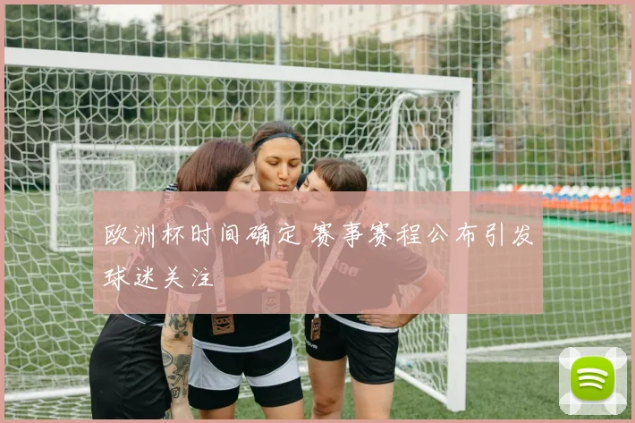 欧洲杯时间确定 赛事赛程公布引发球迷关注