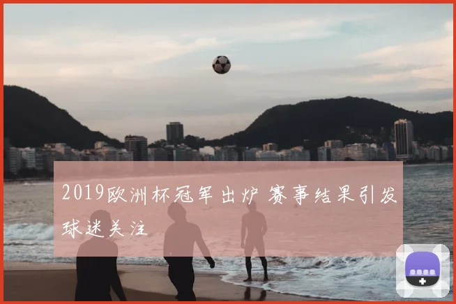 2019欧洲杯冠军出炉 赛事结果引发球迷关注