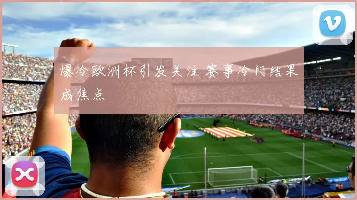 爆冷欧洲杯引发关注 赛事冷门结果成焦点