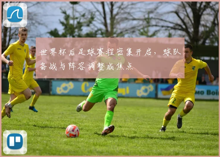 世界杯后足球赛程密集开启，球队备战与阵容调整成焦点