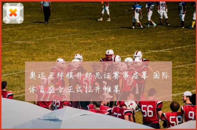 奥运五环旗升起见证赛事启幕 国际体育盛会正式拉开帷幕