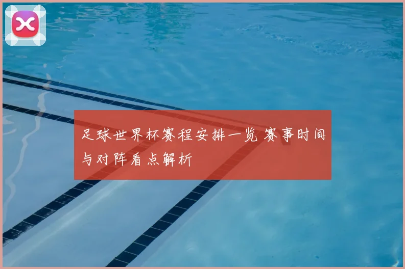 足球世界杯赛程安排一览 赛事时间与对阵看点解析