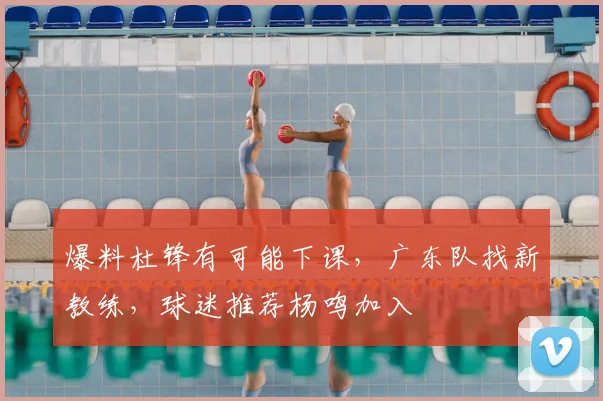 爆料杜锋有可能下课,广东队找新教练,球迷推荐杨鸣加入