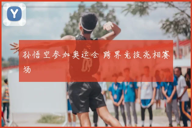孙悟空参加奥运会 跨界竞技亮相赛场