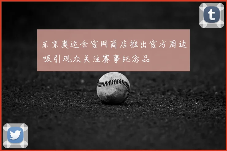 东京奥运会官网商店推出官方周边 吸引观众关注赛事纪念品
