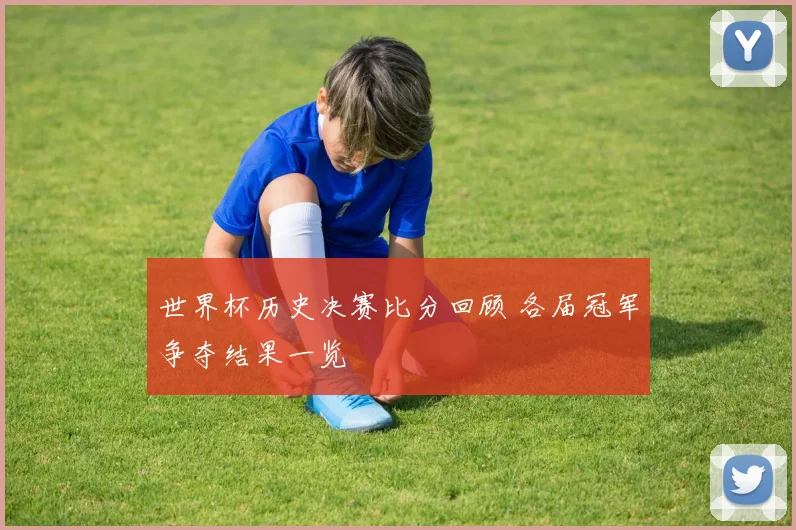世界杯历史决赛比分回顾 各届冠军争夺结果一览