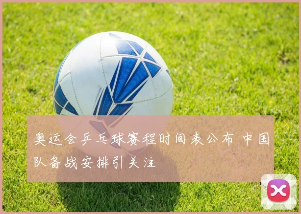 奥运会乒乓球赛程时间表公布 中国队备战安排引关注