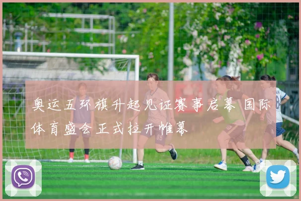 奥运五环旗升起见证赛事启幕 国际体育盛会正式拉开帷幕