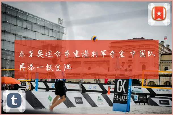东京奥运会举重谌利军夺金 中国队再添一枚金牌
