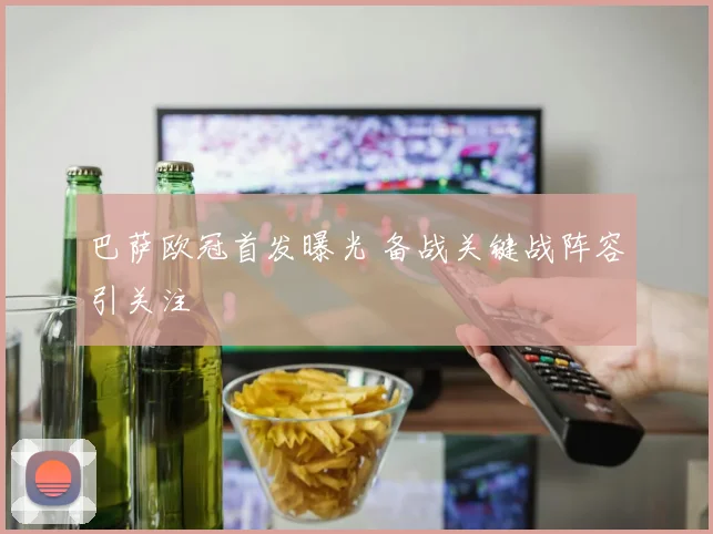 巴萨欧冠首发曝光 备战关键战阵容引关注