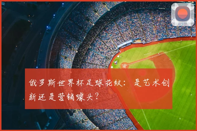 俄罗斯世界杯足球花纹：是艺术创新还是营销噱头？