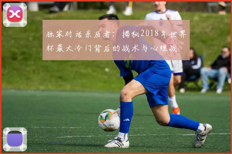 独家对话亲历者:揭秘2018年世界杯最大冷门背后的战术与心理战