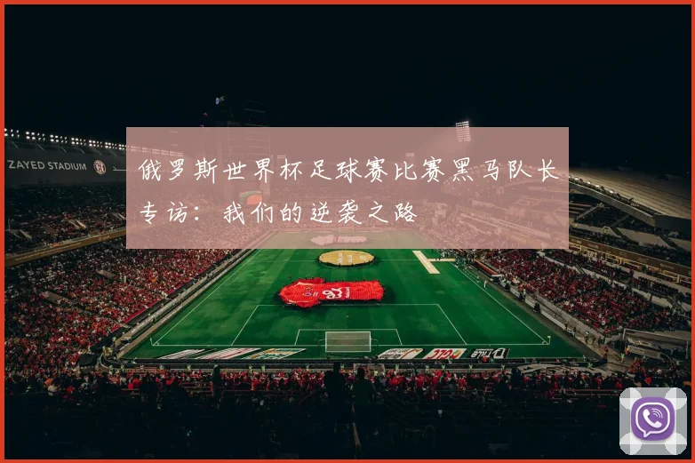 俄罗斯世界杯足球赛比赛黑马队长专访：我们的逆袭之路