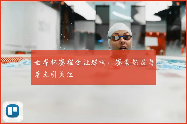 世界杯赛程会让球吗，赛前热度与看点引关注