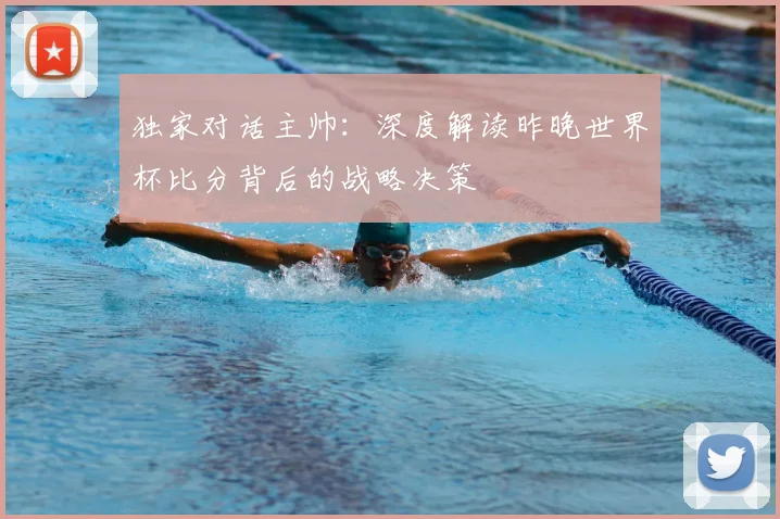 独家对话主帅：深度解读昨晚世界杯比分背后的战略决策
