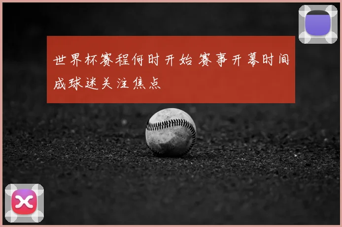 世界杯赛程何时开始 赛事开幕时间成球迷关注焦点