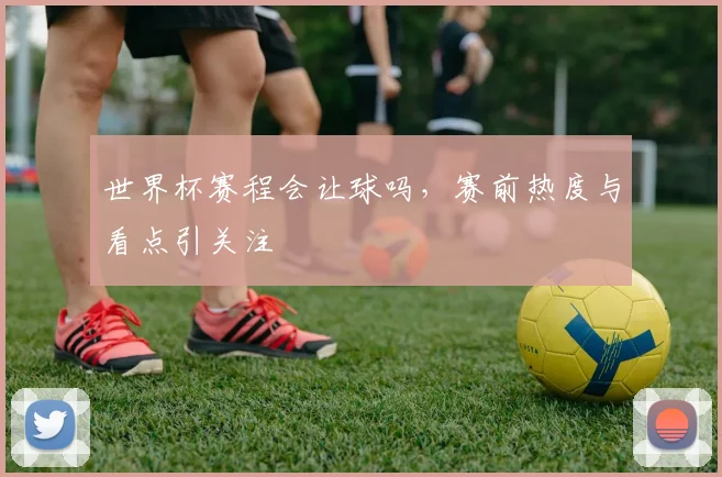 世界杯赛程会让球吗，赛前热度与看点引关注