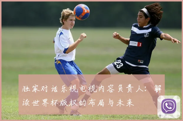 独家对话乐视电视内容负责人:解读世界杯版权的布局与未来