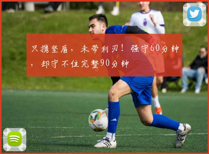 只携坚盾，未带利刃！强守60分钟，却守不住完整90分钟