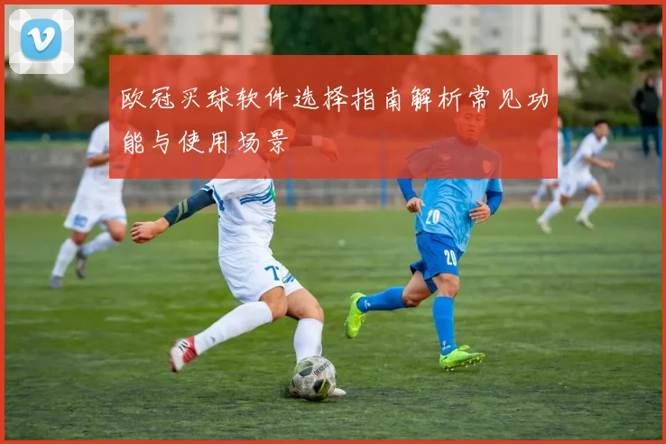 欧冠买球软件选择指南解析常见功能与使用场景