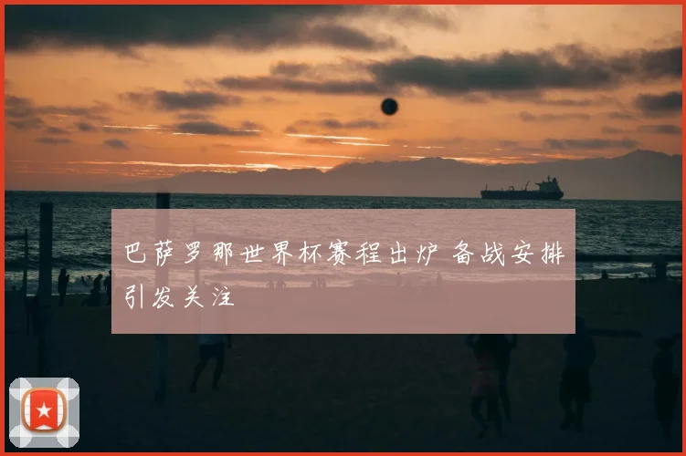巴萨罗那世界杯赛程出炉 备战安排引发关注
