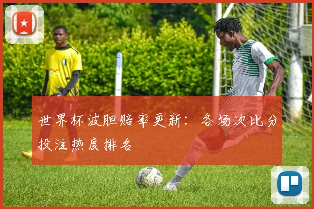 世界杯波胆赔率更新：各场次比分投注热度排名