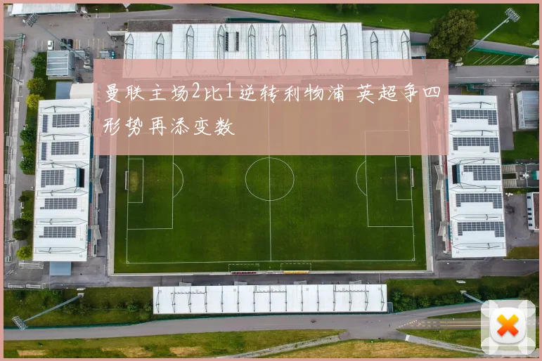 曼联主场2比1逆转利物浦 英超争四形势再添变数