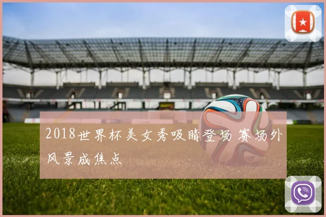 2018世界杯美女秀吸睛登场 赛场外风景成焦点