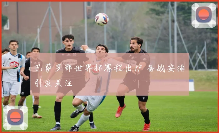 巴萨罗那世界杯赛程出炉 备战安排引发关注