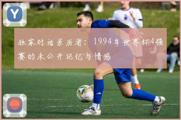 独家对话亲历者:1994年世界杯4强赛的未公开记忆与情感