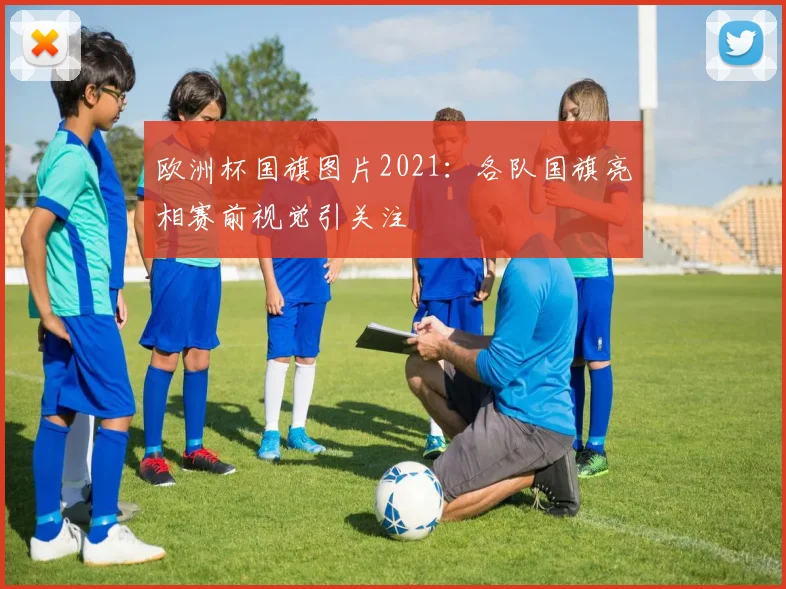 欧洲杯国旗图片2021:各队国旗亮相赛前视觉引关注